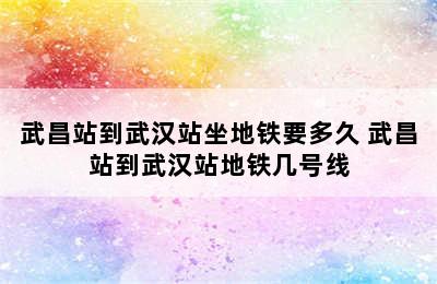 武昌站到武汉站坐地铁要多久 武昌站到武汉站地铁几号线